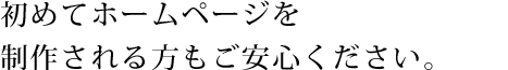 初めてホームページを制作される方もご安心ください